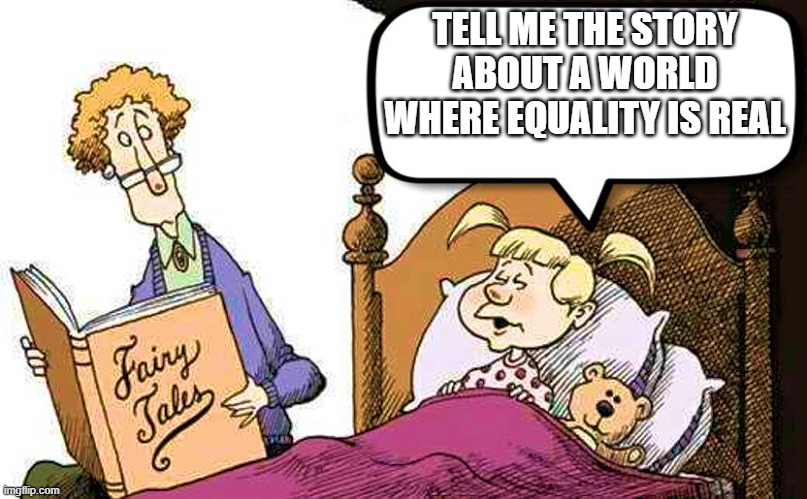 Fairy Tales | TELL ME THE STORY ABOUT A WORLD WHERE EQUALITY IS REAL | image tagged in fairy tales | made w/ Imgflip meme maker