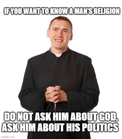 religion is politics by other means | IF YOU WANT TO KNOW A MAN'S RELIGION; DO NOT ASK HIM ABOUT GOD, ASK HIM ABOUT HIS POLITICS | image tagged in anti religion | made w/ Imgflip meme maker