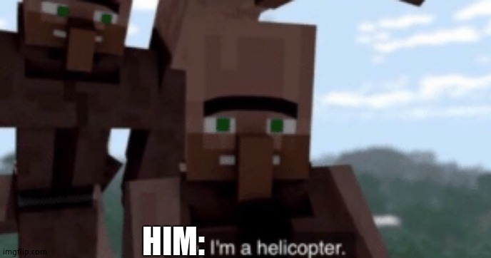 I am a helicopter | HIM: | image tagged in i am a helicopter | made w/ Imgflip meme maker