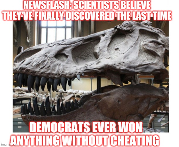Dems are Lying Cheating Scumbags | NEWSFLASH: SCIENTISTS BELIEVE THEY'VE FINALLY DISCOVERED THE LAST TIME; DEMOCRATS EVER WON ANYTHING WITHOUT CHEATING | image tagged in democrats,corrupt,stupid liberals,liars,libtard,cheaters | made w/ Imgflip meme maker