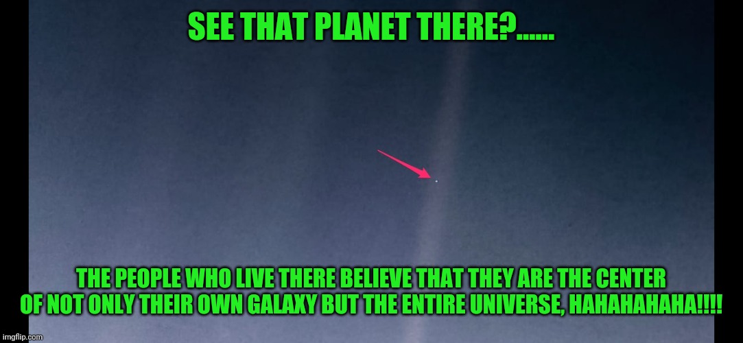 Pale blue dot | SEE THAT PLANET THERE?...... THE PEOPLE WHO LIVE THERE BELIEVE THAT THEY ARE THE CENTER OF NOT ONLY THEIR OWN GALAXY BUT THE ENTIRE UNIVERSE, HAHAHAHAHA!!!! | image tagged in earth | made w/ Imgflip meme maker