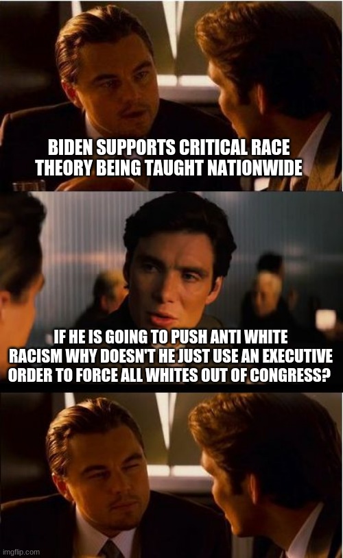 Use cancel culture on congress | BIDEN SUPPORTS CRITICAL RACE THEORY BEING TAUGHT NATIONWIDE; IF HE IS GOING TO PUSH ANTI WHITE RACISM WHY DOESN'T HE JUST USE AN EXECUTIVE ORDER TO FORCE ALL WHITES OUT OF CONGRESS? | image tagged in memes,inception,use cancel culture on congress,anti white racism,critical race theory debunked,executive orders | made w/ Imgflip meme maker