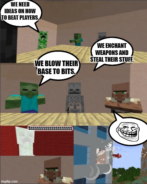 Minecraft Memes | WE NEED IDEAS ON HOW TO BEAT PLAYERS. WE ENCHANT WEAPONS AND STEAL THEIR STUFF. WE BLOW THEIR BASE TO BITS. Sssssssssssssssssssss | image tagged in minecraft boardroom meeting,minecraft,memes | made w/ Imgflip meme maker
