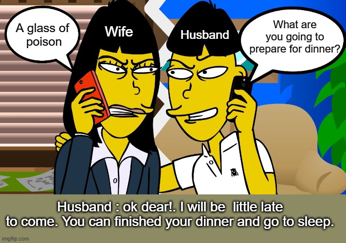 I will be  little late to come | A glass of 
poison; What are you going to prepare for dinner? Wife; Husband; Husband : ok dear!. I will be  little late to come. You can finished your dinner and go to sleep. | image tagged in husband wife | made w/ Imgflip meme maker