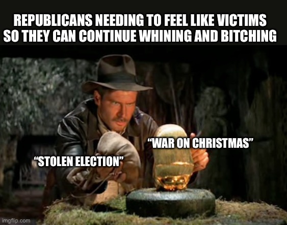 Indiana jones idol | REPUBLICANS NEEDING TO FEEL LIKE VICTIMS SO THEY CAN CONTINUE WHINING AND BITCHING; “WAR ON CHRISTMAS”; “STOLEN ELECTION” | image tagged in indiana jones idol | made w/ Imgflip meme maker