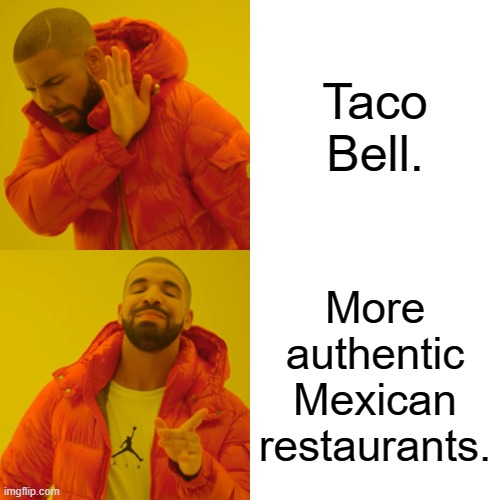 Drake Hotline Bling | Taco Bell. More authentic Mexican restaurants. | image tagged in memes,drake hotline bling,mexican food,taco bell,funny memes,good vs evil | made w/ Imgflip meme maker