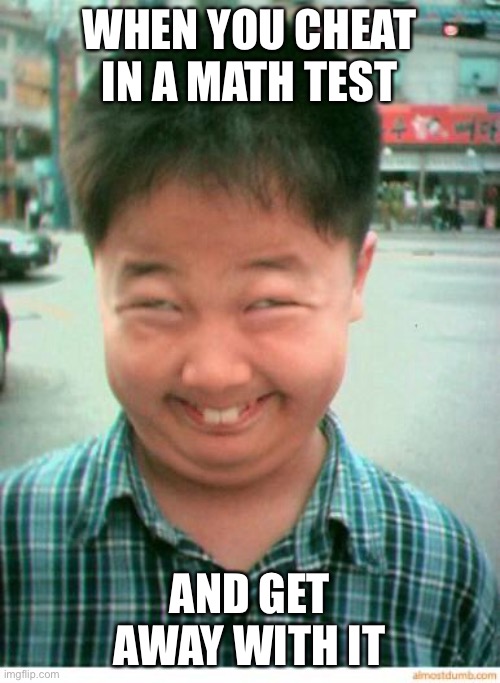 funny asian face | WHEN YOU CHEAT IN A MATH TEST; AND GET AWAY WITH IT | image tagged in funny asian face | made w/ Imgflip meme maker