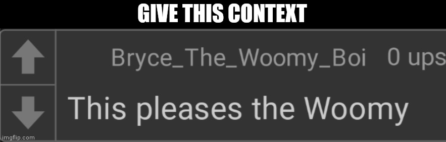This pleases the Woomy | GIVE THIS CONTEXT | image tagged in this pleases the woomy | made w/ Imgflip meme maker