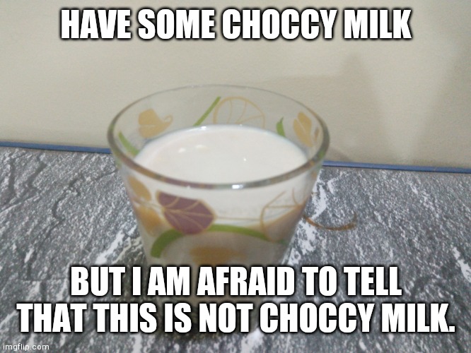 Choccy milk....but no choccy milk. See comment section | HAVE SOME CHOCCY MILK; BUT I AM AFRAID TO TELL THAT THIS IS NOT CHOCCY MILK. | image tagged in choccy milk | made w/ Imgflip meme maker