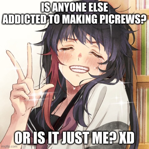 *sniff* | IS ANYONE ELSE ADDICTED TO MAKING PICREWS? OR IS IT JUST ME? XD | made w/ Imgflip meme maker