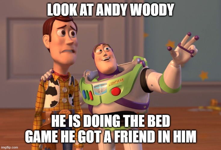X, X Everywhere | LOOK AT ANDY WOODY; HE IS DOING THE BED GAME HE GOT A FRIEND IN HIM | image tagged in memes,x x everywhere | made w/ Imgflip meme maker