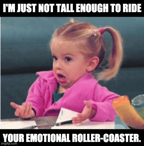 Not tall enough | I'M JUST NOT TALL ENOUGH TO RIDE; YOUR EMOTIONAL ROLLER-COASTER. | image tagged in little girl shrug | made w/ Imgflip meme maker
