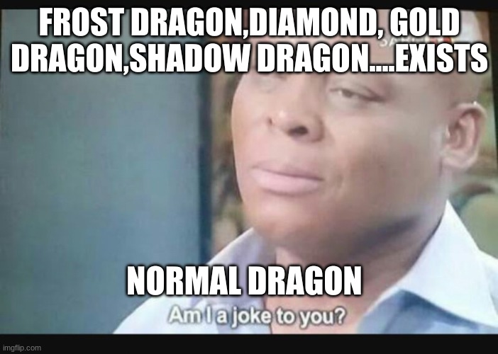 Am I a joke to you? | FROST DRAGON,DIAMOND, GOLD DRAGON,SHADOW DRAGON....EXISTS; NORMAL DRAGON | image tagged in am i a joke to you | made w/ Imgflip meme maker
