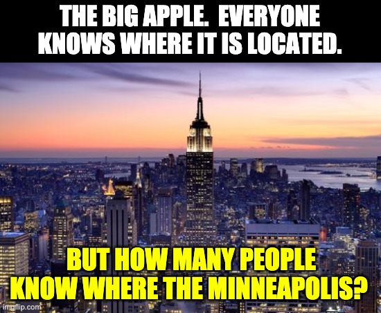 Where? | THE BIG APPLE.  EVERYONE KNOWS WHERE IT IS LOCATED. BUT HOW MANY PEOPLE KNOW WHERE THE MINNEAPOLIS? | image tagged in new york city | made w/ Imgflip meme maker