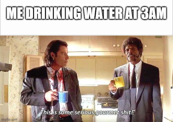 All Night Every Night | ME DRINKING WATER AT 3AM | image tagged in this is some serious gourmet shit,water,3am | made w/ Imgflip meme maker