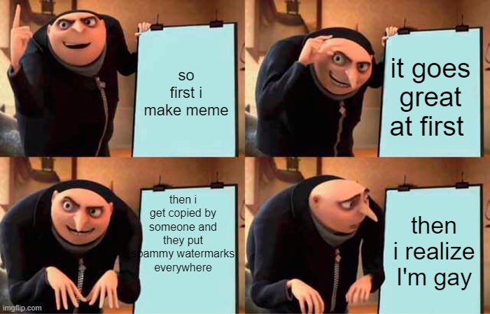 Gru's Plan | so first i make meme; it goes great at first; then i get copied by someone and they put spammy watermarks everywhere; then i realize I'm gay | image tagged in memes,gru's plan | made w/ Imgflip meme maker