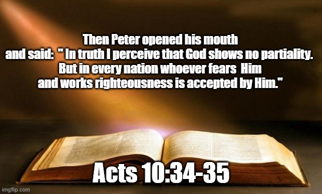 Bible  | Then Peter opened his mouth and said:  " In truth I perceive that God shows no partiality. 

But in every nation whoever fears  Him and work | image tagged in bible | made w/ Imgflip meme maker