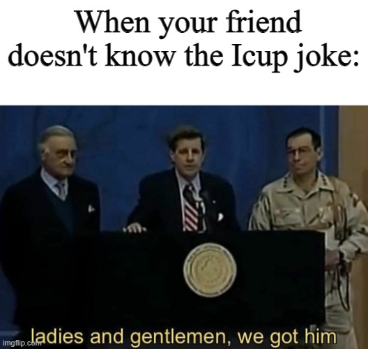 Gottem | When your friend doesn't know the Icup joke: | image tagged in ladies and gentlemen we got him | made w/ Imgflip meme maker