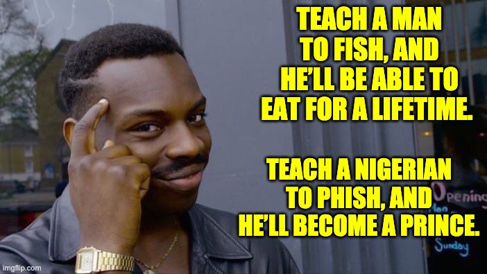 Fish | TEACH A MAN TO FISH, AND HE’LL BE ABLE TO EAT FOR A LIFETIME. TEACH A NIGERIAN TO PHISH, AND HE’LL BECOME A PRINCE. | image tagged in memes,roll safe think about it | made w/ Imgflip meme maker