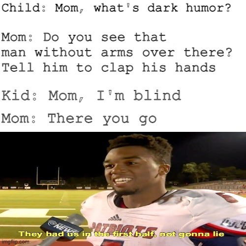Oof | Child: Mom, what's dark humor? Mom: Do you see that man without arms over there? Tell him to clap his hands; Kid: Mom, I'm blind; Mom: There you go | image tagged in dark humor,they had us in the first half | made w/ Imgflip meme maker