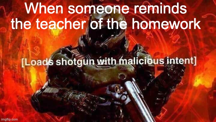Loads Shotgun | When someone reminds the teacher of the homework | image tagged in loads shotgun with malicious intent | made w/ Imgflip meme maker
