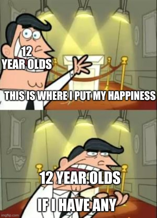 true | 12 YEAR OLDS; THIS IS WHERE I PUT MY HAPPINESS; 12 YEAR OLDS; IF I HAVE ANY | image tagged in memes,this is where i'd put my trophy if i had one | made w/ Imgflip meme maker