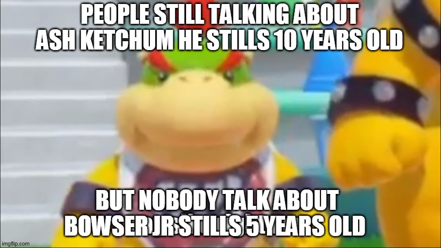 bowser jr stills 5 years old tho | PEOPLE STILL TALKING ABOUT ASH KETCHUM HE STILLS 10 YEARS OLD; BUT NOBODY TALK ABOUT BOWSER JR STILLS 5 YEARS OLD | image tagged in say sike right now bowser jr,pokemon,nintendo,bowser jr,super mario,memes | made w/ Imgflip meme maker