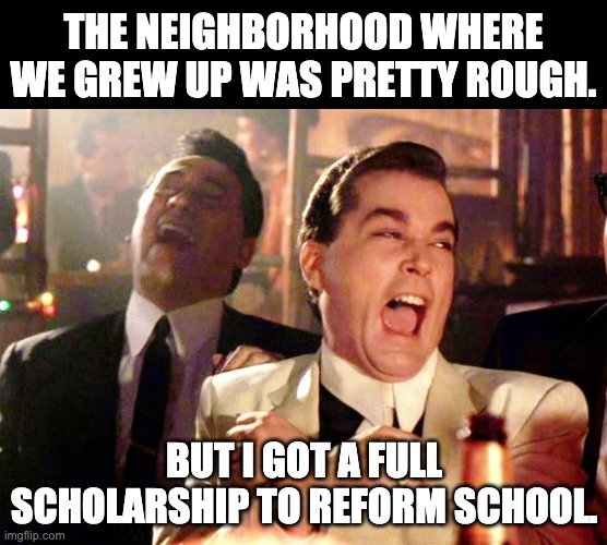 Scholarship | THE NEIGHBORHOOD WHERE WE GREW UP WAS PRETTY ROUGH. BUT I GOT A FULL SCHOLARSHIP TO REFORM SCHOOL. | image tagged in memes,good fellas hilarious | made w/ Imgflip meme maker