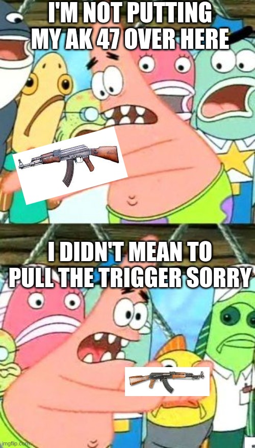 Patrick has an AK 47 | I'M NOT PUTTING MY AK 47 OVER HERE; I DIDN'T MEAN TO PULL THE TRIGGER SORRY | image tagged in memes,put it somewhere else patrick | made w/ Imgflip meme maker