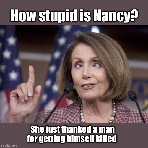 She just raised the bar for stupid | How stupid is Nancy? She just thanked a man for getting himself killed | image tagged in nancy pelosi,funny memes,politicians suck,stupid people | made w/ Imgflip meme maker