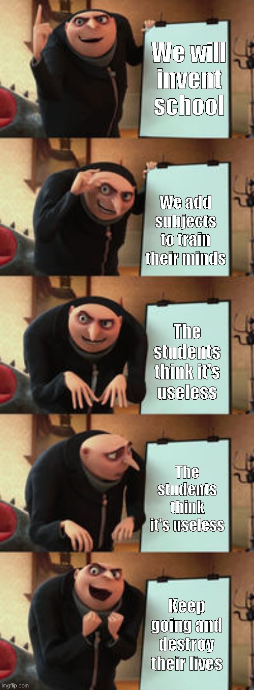 Gru's evil plan | We will invent school; We add subjects to train their minds; The students think it's useless; The students think it's useless; Keep going and destroy their lives | image tagged in memes,gru's plan,school,high school,gru meme,school memes | made w/ Imgflip meme maker