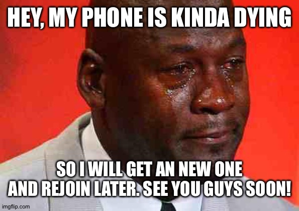 New phone | HEY, MY PHONE IS KINDA DYING; SO I WILL GET AN NEW ONE AND REJOIN LATER. SEE YOU GUYS SOON! | image tagged in crying michael jordan | made w/ Imgflip meme maker