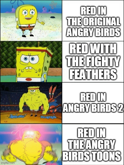 useless and usefull | RED IN THE ORIGINAL ANGRY BIRDS; RED WITH THE FIGHTY FEATHERS; RED IN ANGRY BIRDS 2; RED IN THE ANGRY BIRDS TOONS | image tagged in increasingly buff spongebob,angry birds,funny,funny memes,useless | made w/ Imgflip meme maker