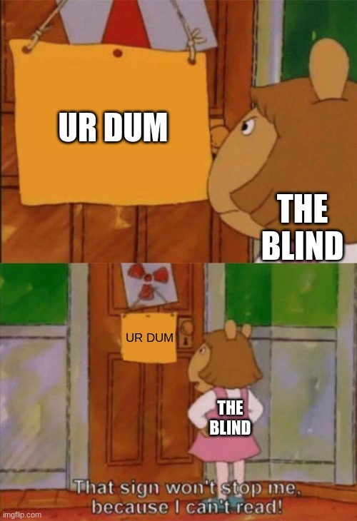 yes so true | UR DUM; THE BLIND; UR DUM; THE BLIND | image tagged in dw sign won't stop me because i can't read | made w/ Imgflip meme maker