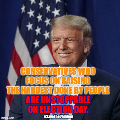 Unstoppable Trump People | CONSERVATIVES WHO  FOCUS ON RAISING  THE HARDEST DONE BY PEOPLE; ARE UNSTOPPABLE ON ELECTION DAY. #SaveTheChildren | image tagged in trump people,we the people,for the people,trump,for the love | made w/ Imgflip meme maker