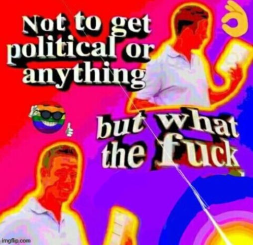 Not to get political or anything but what the fuck | image tagged in not to get political or anything but what the fuck | made w/ Imgflip meme maker