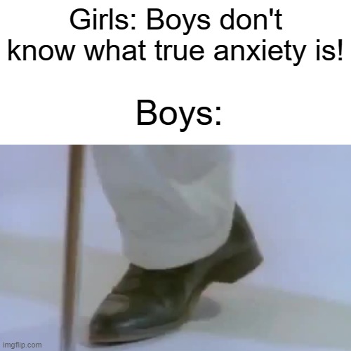 BDUM BDUM BUM BUM BADADADADA DUUUUN DUUUUN DUN DUUUUN DUUN BADADADADA DUUUUN DUUUUN DUN | Girls: Boys don't know what true anxiety is! Boys: | image tagged in never gonna give you up,never gonna let you down,never gonna run around,and desert you | made w/ Imgflip meme maker