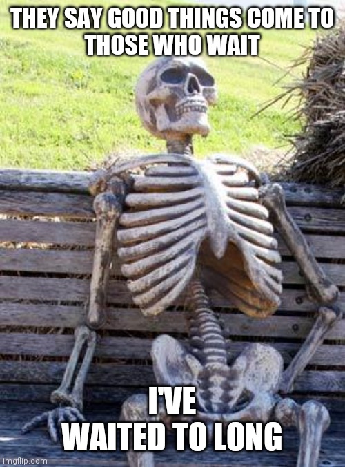 Times up | THEY SAY GOOD THINGS COME TO
THOSE WHO WAIT; I'VE WAITED TO LONG | image tagged in memes,waiting skeleton | made w/ Imgflip meme maker