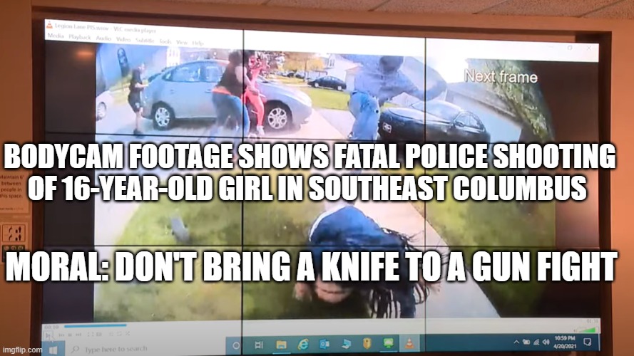 Police Shoot 16 yr Old Stabbing Other Teen | BODYCAM FOOTAGE SHOWS FATAL POLICE SHOOTING OF 16-YEAR-OLD GIRL IN SOUTHEAST COLUMBUS; MORAL: DON'T BRING A KNIFE TO A GUN FIGHT | image tagged in police shooting,justified,politics,knife | made w/ Imgflip meme maker