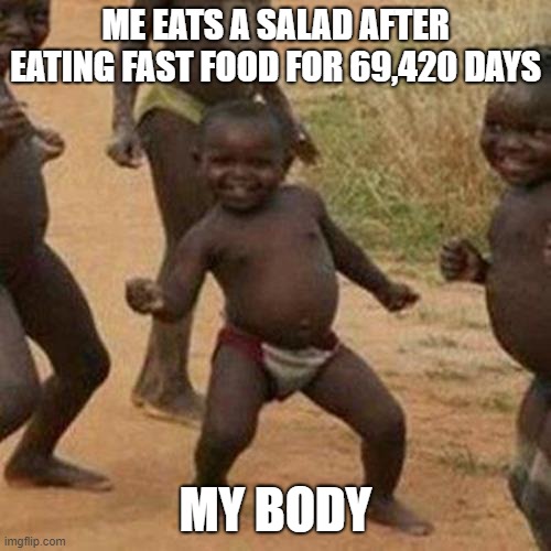 my body go brrr | ME EATS A SALAD AFTER EATING FAST FOOD FOR 69,420 DAYS; MY BODY | image tagged in memes,third world success kid | made w/ Imgflip meme maker