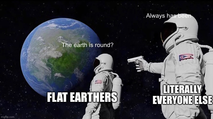 Always Has Been Meme | Always has been; The earth is round? LITERALLY EVERYONE ELSE; FLAT EARTHERS | image tagged in memes,always has been | made w/ Imgflip meme maker