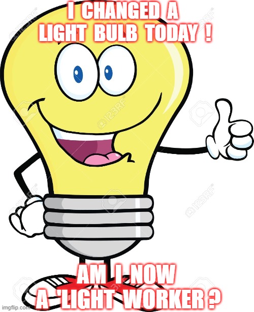 light work | I  CHANGED  A  LIGHT  BULB  TODAY  ! AM  I  NOW  A  'LIGHT  WORKER ? | image tagged in love | made w/ Imgflip meme maker