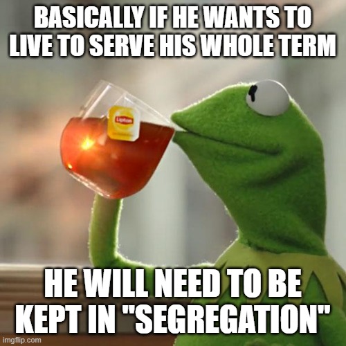 But That's None Of My Business Meme | BASICALLY IF HE WANTS TO LIVE TO SERVE HIS WHOLE TERM HE WILL NEED TO BE KEPT IN "SEGREGATION" | image tagged in memes,but that's none of my business,kermit the frog | made w/ Imgflip meme maker