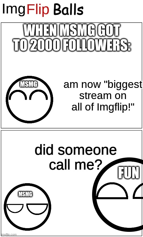 ImgFlip Balls Comic Strip | WHEN MSMG GOT TO 2000 FOLLOWERS:; am now "biggest stream on all of Imgflip!"; MSMG; did someone call me? FUN; MSMG | image tagged in imgflip balls comic strip | made w/ Imgflip meme maker