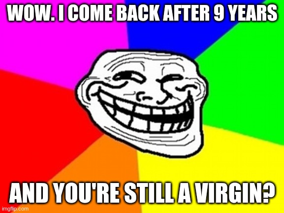 Troll Face Colored | WOW. I COME BACK AFTER 9 YEARS; AND YOU'RE STILL A VIRGIN? | image tagged in memes,troll face colored | made w/ Imgflip meme maker