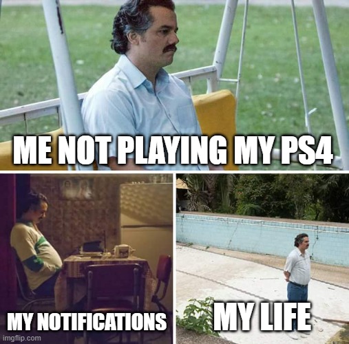 Sad Pablo Escobar Meme | ME NOT PLAYING MY PS4; MY NOTIFICATIONS; MY LIFE | image tagged in memes,sad pablo escobar | made w/ Imgflip meme maker