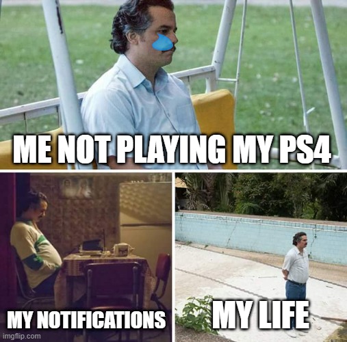 Im sad. | ME NOT PLAYING MY PS4; MY NOTIFICATIONS; MY LIFE | image tagged in memes,sad pablo escobar | made w/ Imgflip meme maker