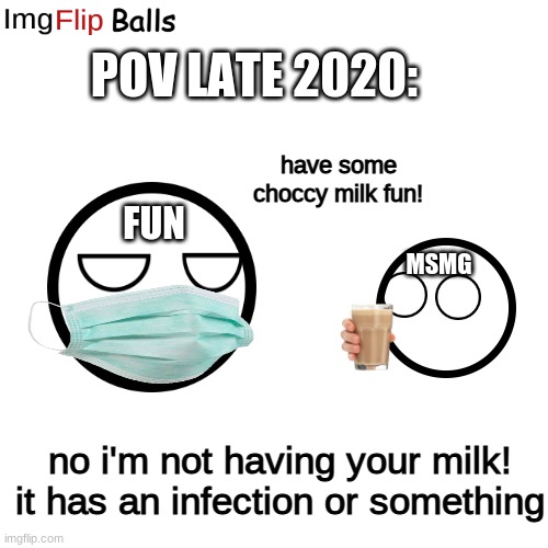 Blank Transparent Square | POV LATE 2020:; have some choccy milk fun! FUN; MSMG; no i'm not having your milk! it has an infection or something | image tagged in memes,blank transparent square | made w/ Imgflip meme maker