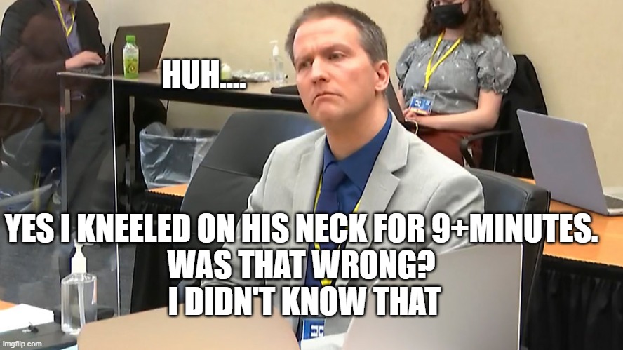 Was that wrong? | HUH.... YES I KNEELED ON HIS NECK FOR 9+MINUTES. 
WAS THAT WRONG? 
I DIDN'T KNOW THAT | image tagged in george floyd,police brutality,politics | made w/ Imgflip meme maker