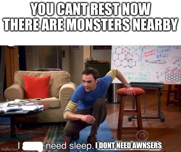 THATS WHY I NED SLEP |  YOU CANT REST NOW THERE ARE MONSTERS NEARBY; I DONT NEED AWNSERS | image tagged in funny memes | made w/ Imgflip meme maker
